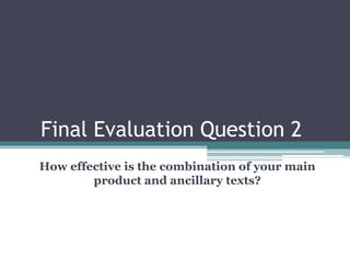 Final Evaluation Question 2
How effective is the combination of your main
product and ancillary texts?
 
