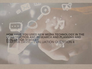 HOW HAVE YOU USED NEW MEDIA TECHNOLOGY IN THE
CONSTRUCTION AND RESEARCH AND PLANNING AND
EVALUATION STAGES?
MARTHA DAVIS - EVALUATION QUESTION 4
 