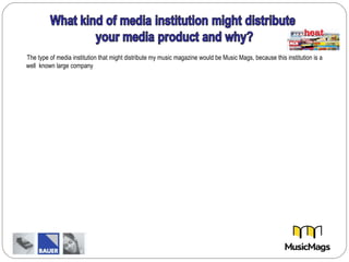 The type of media institution that might distribute my music magazine would be Music Mags, because this institution is a
well known large company
 