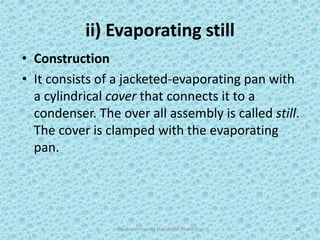 ii) Evaporating still
• Construction
• It consists of a jacketed-evaporating pan with
a cylindrical cover that connects it to a
condenser. The over all assembly is called still.
The cover is clamped with the evaporating
pan.
Hajvery University (Faculty of Pharmacy) 18
 