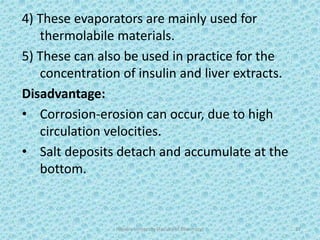 4) These evaporators are mainly used for
thermolabile materials.
5) These can also be used in practice for the
concentration of insulin and liver extracts.
Disadvantage:
• Corrosion-erosion can occur, due to high
circulation velocities.
• Salt deposits detach and accumulate at the
bottom.
Hajvery University (Faculty of Pharmacy) 27
 