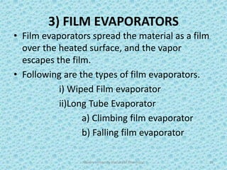 3) FILM EVAPORATORS
• Film evaporators spread the material as a film
over the heated surface, and the vapor
escapes the film.
• Following are the types of film evaporators.
i) Wiped Film evaporator
ii)Long Tube Evaporator
a) Climbing film evaporator
b) Falling film evaporator
Hajvery University (Faculty of Pharmacy) 28
 