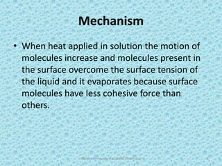 Mechanism
• When heat applied in solution the motion of
molecules increase and molecules present in
the surface overcome the surface tension of
the liquid and it evaporates because surface
molecules have less cohesive force than
others.
Hajvery University (Faculty of Pharmacy) 5
 