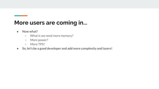 More users are coming in...
● Now what?
○ What is we need more memory?
○ More power?
○ More TPS?
● So, let’s be a good developer and add more complexity and layers!
 