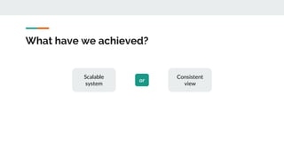 What have we achieved?
or
Scalable
system
Consistent
view
 