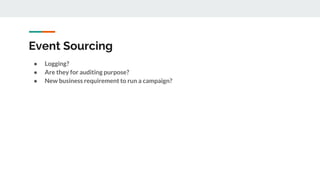 Event Sourcing
● Logging?
● Are they for auditing purpose?
● New business requirement to run a campaign?
 