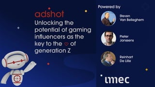 1
adshot
Unlocking the
potential of gaming
influencers as the
key to the of
generation Z
Powered by
Steven
Van Belleghem
Pieter
Janssens
Reinhart
De Lille
 