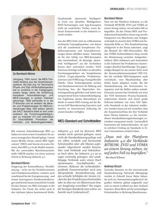 Competence Book - MES
GRUNDLAGEN - VIRTUAL ROUNDTABLE
23
„Dass mit der Plattform
Industrie 4.0 die Verbände
BITKOM, ZVEI und VDMA
an einem Strang ziehen, ist
auf jeden Fall zu begrüßen.“
- Bernhard Klimm
Zunehmende „dezentrale Intelligenz“
in Form von aktuellen Mobilgeräten,
RFID-Technologien und App-Konzepten
wirkt als zusätzlicher Treiber, wenn da-
durch Kostenvorteile in der Industrie er-
reicht werden.
Aus der MES-Sicht sind sie willkommene
technische Lösungsbausteine, mit denen
sich die zunehmend komplexeren Pro-
duktionsprozesse und Anwendererwar-
tungen besser abbilden lassen. Zukünftig
ist für den Erfolg von MES-Konzepten
also entscheidend, ob derartige „dezen-
trale Intelligenzen“ aus der Architektur
heraus aktiv unterstützt werden. SALT
Solutions beteiligt sich daher an aktuellen
Forschungsprojekten wie beispielsweise
CyProS (Cyper-physische Produktions-
systeme) und FOREnergy (Energieflexible
Fabrik). Diese Verbundprojekte werden
vom Bundesministerium für Bildung und
Forschung bzw. der Bayerischen For-
schungsstiftung gefördert und haben eine
entsprechend breite Industriebeteiligung.
Die Ergebnisse daraus übernehmen wir
direkt in unsere MES-Lösung auf der Ba-
sis von SAP Manufacturing Execution und
machen so Innovationen frühzeitig für
unsere Kunden verfügbar.
MES-Standard und Schnittstellen
Industrie 4.0 und im Zentrum MES
werden nicht optimal gelingen, wenn
nicht die Standardisierung gelingt und
vor allem vertikale und horizontale
Schnittstellen über alle Ebenen aufei-
nander abgestimmt werden können.
Hier sind Verbände und Arbeitskrei-
se hoch aktiv, bei Industrie 4.0 ist es
sogar erstmalig gelungen, drei unab-
hängige Verbände unter einem Dach
(gemeinsame Geschäftsstelle) zu
vereinen. Bedeutet die verbandsüber-
greifende Zusammenarbeit auch eine
übergreifende Standardisierung und
das schnelle Schließen der letzten Lü-
cken bei den Produktionsschnittstellen
oder ist dies nur ein Blütentraum bzw.
nur langfristig erreichbar? Wo tragen
die heutigen Standards jetzt schon, wo
besteht noch Leidensdruck?
Bernhard Klimm
Dass mit der Plattform Industrie 4.0 die
Verbände BITKOM, ZVEI und VDMA an
einem Strang ziehen, ist auf jeden Fall zu
begrüßen. Da das Thema MES und Pro-
duktionsschnittstellen immer eng mit der
Integration von Maschinen und Anlagen
verknüpft ist, kommt dem VDMA eine be-
deutende Rolle zu. Wie Standardisierung
erfolgreich in der Praxis ankommt, zeigt
das Beispiel der MES-Kennzahlen. Mit
den VDMA-Einheitsblättern 66412 wurde
die Abstimmung zwischen Anlagenher-
stellern, MES-Anbietern und Anwendern
in der Industrie bei Produktions-Auswer-
tungen deutlich beschleunigt. Ein gegen-
teiliges Beispiel ist aus meiner Sicht noch
der Kommunikationsstandard OPC-UA,
der die vertikale MES-Integration stark
vereinfacht, vom Maschinenbau aber
bisher kaum adaptiert wurde. Bei der
Standardisierung der horizontalen In-
tegration sind die Rollen anders verteilt.
Einerseits setzten hier Verbände wie etwa
der VDA bestimmte Prozess-Standards,
andererseits können sich durch große
Software-Anbieter wie etwa SAP fakti-
sche Standards in der Industrie etablie-
ren. Insofern kann ich mir vorstellen, dass
der Zusammenschluss der drei Verbände
beim Thema Industrie 4.0 die verschie-
denen Standardisierungsströmungen zu-
mindest transparent macht. Letztendlich
bestimmen die Industriekunden, ob und
in welchem Umfang sie Standards in ih-
rem Unternehmen wirklich leben.
Zu Bernhard Klimm:
Jahrgang, 1954, kennt die MES-The-
matik bestens aus der Anwenderper-
spektive. Als Dipl.-Ing. für Technische
Physik und Dipl.-Wirtschaftsingenieur
hat er zunächst in der Fertigungsin-
dustrie lange Jahre die Einführung
komplexer Automatisierungs- und
MES-Lösungen in großen Fabriken
gemanagt. 1989 wechselte er in die
IT-Branche und ist seitdem als Bera-
ter und Projektmanager für MES-An-
wendungen tätig. Seit sieben Jahren
bei SALT Solutions leitet er dort unter
anderem die Forschungsbeteiligun-
gen zu Industrie 4.0 und unterstützt
im Geschäftsfeld Produktion die
Vertriebs- und Marketingaktivitäten.
Andreas Kirsch
Zentraler Baustein ist die internationale
Standardisierung. Nationale Alleingänge
werden in Zukunft kurze Beine haben,
da auch im Automatisierungsbereich die
großen Anbieter global aufgestellt sind
und zu einem Großteil aus dem Ausland
kommen. Beim Blick auf die notwendigen
Schnittstellen in Richtung Maschinenan-
Mit unserem Zukunftskonzept MES 4.0
haben wir einen ersten Grundstein für un-
seren strategischen Wandel gelegt. Unsere
neuen Mobile Clients „Smart MES Appli-
cations“ (SMA) sind bereite ein erstes Ele-
ment, dass MES 4.0 in die Realiät umsetzt.
Mit der universellen Maschinenschnitt-
stelle UMCM machen wir einen weiteren
Schritt in Richtung Industrie 4.0.
Bernhard Klimm
Steigerung der Kosteneffizienz, Flexibili-
sierung - nicht nur bei Produktvarianten
und Produktionsverfahren, sondern auch
zunehmend bei der Energienutzung - und
immer heterogenere Kundenanforderun-
gen sind bereits heute wesentliche Gründe
für den Einsatz von MES-Lösungen in der
Industrie. Ein Trend, der sicher auch in
den nächsten Jahren bestimmend bleibt.
 