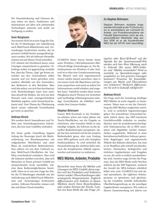 Competence Book - MES
GRUNDLAGEN - VIRTUAL ROUNDTABLE
25
Die Herausforderung und Chancen da-
raus sehen wir darin, Funktionen und
Informatioen auf allen sich anbietenden
Technologien stationär und mobil zur
Verfügung zu stellen.
Sven Bergmann
Aus unserer Sicht ist es eine Frage der Zeit,
bis die IT-Abteilungen mit Anforderung
nach MultiTouch-Bildschirmen und -An-
wendungen konfrontiert werden, die im
privaten Umfeld bereits raumgreifend ge-
nutzt werden. Wir als Software-Hersteller
müssen uns auf diesen Trend einstellen.
CCC arbeitet mit Hochdruck daran, seine
Lösungen entsprechend zu gestalten. Al-
lerdings stellen wir gegenwärtig verstärkt
fest, dass das Thema „App“ gar keines ist,
welches aus den Unternehmen selber
stammt und von ihnen getrieben wird,
sondern allenfalls von den Anwendern,
den Bedienern in den Betrieben. Man
wird also sehen, wer sich hier durchsetzen
wird. Berücksichtigen muss man auch,
dass aktuell die Risiken, die sich mit dem
Wunsch nach einer uneingeschränkten
Mobilität ergeben, nicht hinreichend be-
kannt sind. Vom Thema der Überlastung
durch immer währende Erreichbarkeit
gar nicht zu sprechen
Andreas Kirsch
Wir werden durch Smartphones und Ta-
blets eine Anwendergeneration bekom-
men, die eine neue Usablility einfordert.
Die letzte große Umstellung begann
Anfang der Neunziger durch die Markt-
verbreitung von Betriebssystemen mit
vollgrafischen Oberflächen und einer
Maus als zusätzlichem Bedienelement.
Nun nähern wir uns dem Umbruch an,
dass MultiTouch-Oberflächen die Usa-
bility entscheidend verändern. Dies wird
die Industrie darüber erreichen, dass sich
Menschen in ihrem privaten Umfeld ein
entsprechendes Gerät anschaffen, wel-
ches diese Bedienmöglichkeiten bereit-
stellt. Dann ist es nur eine Frage der Zeit,
bis die IT-Abteilungen ebenfalls mit der
Anforderung nach MultiTouch-Bildschir-
men und -Anwendungen konfrontiert
werden. Software-Hersteller müssen sich
also auf diesen Trend einstellen.
GUARDUS bietet hierzu bereits heute
unter Windows 7-Betriebssystemen Mul-
tiTouch-fähige Anwendungen an. Für Be-
triebssysteme wie Windows 8 oder And-
roid ist es eher eine Grundvoraussetzung.
Der Mensch wird sich organisatorisch
immer stärker darauf ausrichten, dass er
mit einem Gerät alle Maschinen und Sys-
teme ansprechen und somit an jedem Ort
Informationen mobil erhalten und einge-
ben kann. Natürlich werden diese neuen
Fähigkeiten durch Themen wie Sicherheit
und nachhaltige Arbeitsergonomie (stän-
dige Erreichbarkeit als Jobkiller) auch
wieder ihre Grenzen finden.
Stephan Birkmann
Unsere BDE-Terminals in der Produkti-
on arbeiten schon seit vielen Jahren mit
Touch-Oberflächen, um die Eingabe zu
erleichtern, aber trotzdem bleibt es eine
ständige Aufgabe, die Software an die ak-
tuellen Bedienkonzepte anzupassen. Ap-
ple hat hier sicherlich viel für die intuitive
Bedienbarkeit getan, aber zum Umfang
eines MES gehören auch sehr komplexe
Funktionalitäten. Es wird sicherlich die
Herausforderung der nächsten Jahre sein,
auch die komplexesten Abläufe ergono-
mischer und intuitiver zu realisieren.
MES Märkte,Anbieter, Produkte
Betrachtet man heute die Märkte und
Lösungen im MES-Umfeld, dann erge-
ben sich bei Produkten und Anbietern
immer wieder Überschneidungen oder
strategische Kooperationen. Zugleich
differenzieren sich Anbieter in diesen
Märkten durch ihren Branchenfokus
oder andere Formen der Nische. Last,
but not least bleibt die alte Frage „In-
tegriert oder Best-Of-Breed“ auf der
Agenda bei der Systemauswahl.Wie
werden sich hier Ihrer Meinung nach
in Zukunft (bis 2020) MES-Anbie-
ter und -Märkte entwickeln? Wird es
verstärkt zu Spezialisierungen oder
umgekehrt zu inte-grierten Lösungen
kommen? Erwarten Sie Konsolidie-
rungen am Markt und Übernahmen
von Anbietern? Wodurch differenzie-
ren Sie sich in Zukunft erfolgreich?
Andreas Kirsch
Die Frage nach der Gestaltung künftiger
MES-Märkte ist nicht singulär zu beant-
worten. Wenn man es mit der Entwick-
lung des ERP-Marktes vergleichen möch-
te, wird es sicherlich Segmentierungen
geben. Ein wesentlicher Unterschied be-
steht jedoch darin, das ERP-orientierte
Geschäftsvorfälle einfacher zu standar-
disieren sind als produktionstechnologi-
sche Arbeitsprozesse, die in MES unter-
stützt und abgebildet werden müssen.
Anders ausgedrückt: Während in einer
betriebswirtschaftlichen Software gesetz-
liche Regelungen und organistorische
Abläufe den Rahmen abstecken, hat man
es im Shopfloor sehr schnell mit physika-
lischen, chemischen, biologischen und
örtlichen Gegebenheiten und Vorgaben
zu tun, die nicht so einfach standardisier-
bar sind. Insofern wage ich hier die Prog-
nose, dass der MES-Markt mehr Nischen
anbietet als das ERP-Segement, wodurch
die Anzahl der MES-Anbieter erheblich
höher sein wird. GUARDUS hat sich da-
rauf spezialisiert, die täglichen Arbeits-
prozesse zu optimieren und gleichzei-
tig die Useability mithilfe individueller
Oberflächengestaltung an die jeweiligen
Gegebenheiten anzupassen. Wir reden in
diesem Zusammenhang seit Jahren von
Zu Stephan Birkmann:
Stephan Birkmann studierte Ange-
wandteInformatikanderTUDortmund,
wo er anschließend am Lehrstuhl für
Arbeits- und Produktionssysteme der
Fakultät Maschinenbau auch als wis-
senschaftlicher Mitarbeiter tätig war.
Seit 2008 ist er als Kundenberater
MES bei der GFOS mbH beschäftigt.
 
