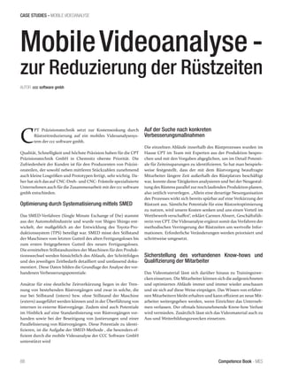 Competence Book - MES
CASE STUDIES - MOBILE VIDEOANALYSE
88
MobileVideoanalyse -
zur Reduzierung der Rüstzeiten
C
PT Präzisionstechnik setzt zur Kostensenkung durch
Rüstzeitreduzierung auf ein mobiles Videoanalysesys-
tem der ccc software gmbh.
Qualität, Schnelligkeit und höchste Präzision haben für die CPT
Präzisionstechnik GmbH in Chemnitz oberste Priorität. Die
Zufriedenheit der Kunden ist für den Produzenten von Präzisi-
onsteilen, der sowohl neben mittleren Stückzahlen zunehmend
auch kleine Losgrößen und Prototypen fertigt, sehr wichtig. Da-
her hat sich das auf CNC-Dreh- und CNC- Frästeile spezialisierte
Unternehmen auch für die Zusammenarbeit mit der ccc software
gmbh entschieden.
Optimierung durch Systematisierung mittels SMED
Das SMED-Verfahren (Single Minute Exchange of Die) stammt
aus der Automobilindustrie und wurde von Shigeo Shingo ent-
wickelt, der maßgeblich an der Entwicklung des Toyota-Pro-
duktionssystem (TPS) beteiligt war. SMED misst den Stillstand
der Maschinen vom letzten Gutteil des alten Fertigungsloses bis
zum ersten freigegebenen Gutteil des neuen Fertigungsloses.
Die ermittelten Stillstandszeiten der Maschinen für den Produk-
tionswechsel werden hinsichtlich des Ablaufs, der Schrittfolgen
und des jeweiligen Zeitbedarfs detailliert und umfassend doku-
mentiert. Diese Daten bilden die Grundlage der Analyse der vor-
handenen Verbesserungspotentiale.
Ansätze für eine deutliche Zeitverkürzung liegen in der Tren-
nung von bestehenden Rüstvorgängen und zwar in solche, die
nur bei Stillstand (intern) bzw. ohne Stillstand der Maschine
(extern) ausgeführt werden können und in der Überführung von
internen in externe Rüstvorgänge. Zudem sind auch Potentiale
im Hinblick auf eine Standardisierung von Rüstvorgängen vor-
handen sowie bei der Beseitigung von Justierungen und einer
Parallelisierung von Rüstvorgängen. Diese Potentiale zu identi-
fizieren, ist die Aufgabe der SMED-Methode , die besonders ef-
fizient durch die mobile Videoanalyse der CCC Software GmbH
unterstützt wird
Auf der Suche nach konkreten
Verbesserungsmaßnahmen
Die einzelnen Abläufe innerhalb des Rüstprozesses wurden im
Hause CPT im Team mit Experten aus der Produktion bespro-
chen und mit den Vorgaben abgeglichen, um im Detail Potenti-
ale für Zeiteinsparungen zu identifizieren. So hat man beispiels-
weise festgestellt, dass der mit dem Rüstvorgang beauftragte
Mitarbeiter längere Zeit außerhalb des Rüstplatzes beschäftigt
war, konnte diese Tätigkeiten analysieren und bei der Neugestal-
tung des Rüstens parallel zur noch laufenden Produktion planen,
also zeitlich vorverlegen. „Allein eine derartige Neuorganisation
des Prozesses wirkt sich bereits spürbar auf eine Verkürzung der
Rüstzeit aus. Sämtliche Potentiale für eine Rüstzeitoptimierung
zu nutzen, wird unsere Kosten senken und uns einen Vorteil im
Wettbewerb verschaffen“, erklärt Carmen Ahnert, Geschäftsfüh-
rerin von CPT. Die Videoanalyse ergänzt somit das Verfahren der
methodischen Verringerung der Rüstzeiten um wertvolle Infor-
mationen. Erforderliche Veränderungen werden priorisiert und
schrittweise umgesetzt.
Sicherstellung des vorhandenen Know-hows und
Qualifizierung der Mitarbeiter
Das Videomaterial lässt sich darüber hinaus zu Trainingszwe-
cken einsetzen. Die Mitarbeiter können sich die aufgezeichneten
und optimierten Abläufe immer und immer wieder anschauen
und sie sich auf diese Weise einprägen. Das Wissen von erfahre-
nen Mitarbeitern bleibt erhalten und kann effizient an neue Mit-
arbeiter weitergegeben werden, wenn Einrichter das Unterneh-
men verlassen. Der oftmals hinzunehmende Know-how Verlust
wird vermieden. Zusätzlich lässt sich das Videomaterial auch zu
Aus-und Weiterbildungszwecken einsetzen.
AUTOR: ccc software gmbh						
 