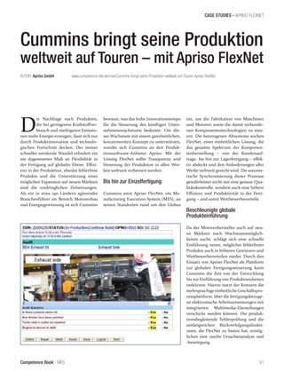 Competence Book - MES
CASE STUDIES - APRISO FLEXNET
91
Cummins bringt seine Produktion
weltweit auf Touren – mit Apriso FlexNet
D
ie Nachfrage nach Produkten,
die bei geringerem Kraftstoffver-
brauch und niedrigeren Emissio-
nen mehr Energie erzeugen, lässt sich nur
durch Produktinnovation und technolo-
gischen Fortschritt decken. Der immer
schneller werdende Wandel erfordert ein
nie dagewesenes Maß an Flexibilität in
der Fertigung auf globaler Ebene. Effizi-
enz in der Produktion, absolut fehlerfreie
Produkte und die Unterstützung einer
möglichen Expansion auf neuen Märkten
sind die vordringlichen Zielsetzungen.
Als ein in etwa 190 Ländern agierender
Branchenführer im Bereich Motorenbau
und Energiegewinnung ist sich Cummins
AUTOR: Apriso GmbH		 www.competence-site.de/mes/Cummins-bringt-seine-Produktion-weltweit-auf-Touren-Apriso-FlexNet
bewusst, was das hohe Innovationstempo
für die Steuerung des künftigen Unter-
nehmenswachstums bedeutet. Um die-
ses Wachstum mit einem ganzheitlichen,
konzernweiten Konzept zu unterstützen,
wandte sich Cummins an den Produk-
tionssoftware-Anbieter Apriso: Mit der
Lösung FlexNet sollte Transparenz und
Steuerung der Produktion in allen Wer-
ken weltweit verbessert werden.
Bis hin zur Einzelfertigung
Cummins setzt Apriso FlexNet, ein Ma-
nufacturing Execution-System (MES), an
seinen Standorten rund um den Globus
ein, um die Fabrikation von Maschinen
und Motoren sowie die damit verbunde-
nen Komponententechnologien zu steu-
ern. Die heterogenen Altsysteme wichen
FlexNet, einer einheitlichen Lösung, die
das gesamte Spektrum der Komponen-
tenherstellung – von der Kundenauf-
trags- bis hin zur Lagerfertigung – effek-
tiv abdeckt und den Anforderungen aller
Werke weltweit gerecht wird. Die automa-
tische Synchronisierung dieser Prozesse
gewährleistet nicht nur eine genaue Qua-
litätskontrolle, sondern auch eine höhere
Effizienz und Produktivität in der Ferti-
gung – und somit Wettbewerbsvorteile.
Beschleunigte globale
Produkteinführung
Da der Motorenhersteller auch auf neu-
en Märkten nach Wachstumsmöglich-
keiten sucht, schlägt sich eine schnelle
Einführung neuer, möglichst fehlerfreier
Produkte auch in höheren Gewinnen und
Wettbewerbsvorteilen nieder. Durch den
Einsatz von Apriso FlexNet als Plattform
zur globalen Fertigungssteuerung kann
Cummins die Zeit von der Entwicklung
bis zur Einführung von Produktneuheiten
verkürzen. Hierzu nutzt der Konzern die
mehrsprachigeeinheitliche Geschäftspro-
zessplattform, über die fertigungsbezoge-
ne elektronische Arbeitsanweisungen mit
integrierten Multimedia-Darstellungen
verschickt werden können. Die produk-
tionsbegleitende Fehlerprüfung und die
umfangreichen Rückverfolgungsfunkti-
onen, die FlexNet zu bieten hat, ermög-
lichen eine rasche Ursachenanalyse und
-beseitigung.
 