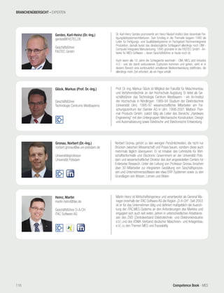 Competence Book - MES
Heinz, Martin
martin.heinz@itac.de
Geschäftsführer D-A-CH
iTAC Software AG
Martin Heinz ist Wirtschaftsingenieur und verantwortet als General Ma-
nager innerhalb der iTAC Software AG die Region „D-A-CH“. Seit 2003
ist er für das Unternehmen tätig und definiert maßgeblich die Ausrich-
tung der iTAC.MES-Systems an den Anforderungen des Marktes und
engagiert sich auch seit vielen Jahren in unterschiedlichen Arbeitskrei-
sen des ZVEI (Zentralverband Elektrotechnik- und Elektronikindustrie
e.V.) und des VDMA (Verband deutscher Maschinen- und Anlagenbau
e.V.) zu den Themen MES und Traceability.
Gronau, Norbert (Dr.-Ing.)
norbert.gronau@wi.uni-potsdam.de
Universitätsprofessor
Universität Potsdam
Norbert Gronau gehört zu den wenigen Persönlichkeiten, die nicht nur
Brücken zwischen Wissenschaft und Praxis bauen, sondern diese auch
mehrmals täglich überqueren. Er ist Inhaber des Lehrstuhls für Wirt-
schaftsinformatik und Electronic Government an der Universität Pots-
dam und wissenschaftlicher Direktor des dort angesiedelten Centers for
Enterprise Research. Unter der Leitung von Professor Gronau forschen
über 30 Mitarbeiter zur integrierten Gestaltung von Geschäftsprozes-
sen und Unternehmenssoftware wie etwa ERP-Systemen sowie zu den
Grundlagen von Wissen, Lernen und Bilden.
Glück, Markus (Prof. Dr.-Ing.)
Geschäftsführer
Technologie Centrums Westbayerns
Prof. Dr.-Ing. Markus Glück ist Mitglied der Fakultät für Maschinenbau
und Verfahrenstechnik an der Hochschule Augsburg. Er leitet als Ge-
schäftsführer das Technologie Centrum Westbayern - ein An-Institut
der Hochschule in Nördlingen. 1989-94 Studium der Elektrotechnik
(Universität Ulm). 1995-97 wissenschaftlicher Mitarbeiter am For-
schungszentrum der Daimler AG in Ulm. 1998-2001 Mattson Ther-
mal Products GmbH, zuletzt tätig als Leiter des Bereichs „Hardware
Engineering“ mit den Untergruppen Mechanische Konstruktion, Design
und Automatisierung sowie Elektrische und Elektronische Entwicklung.
Gerdes, Karl-Heinz (Dr.-Ing.)
gerdes@FASTEC.DE
Geschäftsführer
FASTEC GmbH
Dr. Karl-Heinz Gerdes promovierte am Heinz-Nixdorf-Institut über dezentrale Fer-
tigungsleitsystemarchitekturen. Sein Einstieg in die Thematik begann 1990 als
Leiter für Fertigungs- und Qualitätsleitsysteme im Fachgebiet Rechnerintegrierte
Produktion; damals lautet das diesbezügliche Schlagwort allerdings noch CIM -
Computer Integrated Manufacturing. 1995 gründete er die FASTEC GmbH - An-
bieter für MES-Software -, deren Geschäftsführer er heute noch ist.
Auch wenn alle 10 Jahre die Schlagworte wechseln - CIM, MES, jetzt Industrie
4.0 - und die damit verbundenen Euphorien kommen und gehen, sieht er in
diesem Bereich eine kontinuierlich anhaltende Weiterentwicklung stattfinden, die
allerdings mehr Zeit erfordert, als ein Hype anhält.
BRANCHENÜBERSICHT - EXPERTEN
116
 