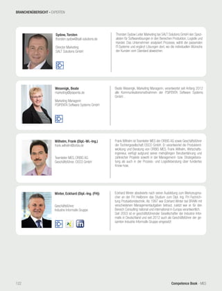 Competence Book - MES
Wesenigk, Beate
marketing@psipenta.de
Marketing Managerin
PSIPENTA Software Systems GmbH
Beate Wesenigk, Marketing Managerin, verantwortet seit Anfang 2012
alle Kommunikationsmaßnahmen der PSIPENTA Software Systems
GmbH. .
Sydow, Torsten
thorsten.sydow@salt-solutions.de
Director Marketing
SALT Solutions GmbH
Thorsten Sydow Leiter Marketing bei SALT Solutions GmbH den Spezi-
alisten für Softwarelösungen in den Bereichen Produktion, Logistik und
Handel. Das Unternehmen analysiert Prozesse, wählt die passenden
IT-Systeme und ergänzt Lösungen dort, wo die individuellen Wünsche
der Kunden vom Standard abweichen.
Wilhelm, Frank (Dipl.-Wi.-Ing.)
frank.wilhelm@orbis.de
Teamleiter MES, ORBIS AG
Geschäftsführer, OSCO GmbH
Frank Wilhelm ist Teamleiter MES der ORBIS AG sowie Geschäftsführer
der Tochtergesellschaft OSCO GmbH. Er verantwortet die Produktent-
wicklung und Beratung von ORBIS MES. Frank Wilhelm, Wirtschafts-
ingenieur, verfügt aufgrund seiner mehrjährigen Berufserfahrung und
zahlreicher Projekte sowohl in der Management- bzw. Strategiebera-
tung als auch in der Prozess- und Logistikberatung über fundiertes
Know-how.
Winter, Eckhard (Dipl.-Ing. (FH))
Geschäftsführer
Industrie Informatik Gruppe
Eckhard Winter absolvierte nach seiner Ausbildung zum Werkzeugma-
cher an der FH Heilbronn das Studium zum Dipl. Ing. FH Fachrich-
tung Produktionstechnik. Ab 1997 war Eckhard Winter bei BRAIN mit
verschiedenen Managementaufgaben betraut, zuletzt war er für den
Bereich Consulting national und international in Europa verantwortlich.
Seit 2003 ist er geschäftsführender Gesellschafter der Industrie Infor-
matik in Deutschland und seit 2012 auch als Geschäftsführer der ge-
samten Industrie Informatik Gruppe eingesetzt
BRANCHENÜBERSICHT - EXPERTEN
122
 