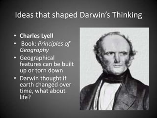 Ideas that shaped Darwin’s Thinking

• Charles Lyell
• Book: Principles of
  Geography
• Geographical
  features can be built
  up or torn down
• Darwin thought if
  earth changed over
  time, what about
  life?
 