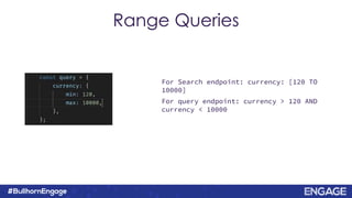 Range Queries
For Search endpoint: currency: [120 TO
10000]
For query endpoint: currency > 120 AND
currency < 10000
 