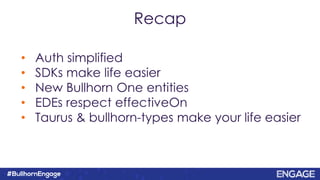Recap
• Auth simplified
• SDKs make life easier
• New Bullhorn One entities
• EDEs respect effectiveOn
• Taurus & bullhorn-types make your life easier
 