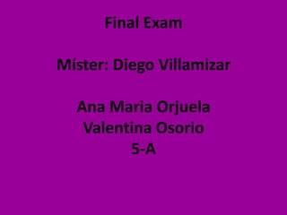 Final ExamMíster: Diego VillamizarAna Maria OrjuelaValentina Osorio5-A 