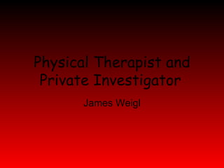 Physical Therapist and Private Investigator   James Weigl 
