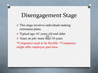Disengagement Stage
O This stage involves individuals making
  retirement plans.
O Typical age: 61 years old and older
O Years on job: more than 10 years
*Companies need to be flexible. *Companies
might offer employee part-time.
 