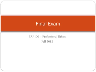 Final Exam

EAP100 – Professional Ethics
        Fall 2012
 