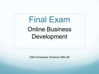 Final Exam
Online Business
 Development


CMH Christopher Shadman MBA 2B
 