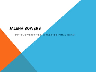 JALENA BOWERS
OST EMERGING TECHNOLOGIES FINAL EXAM

 