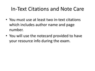 In-Text Citations and Note Care
• You must use at least two in-text citations
which includes author name and page
number.
• You will use the notecard provided to have
your resource info during the exam.