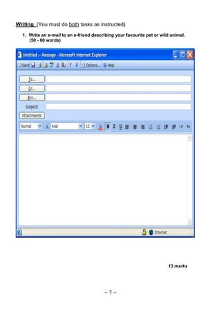 Writing (You must do both tasks as instructed)

  1. Write an e-mail to an e-friend describing your favourite pet or wild animal.
     (50 - 60 words)




                                                                        13 marks




                                         ~7~
 