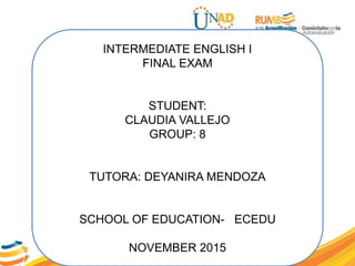 INTERMEDIATE ENGLISH I
FINAL EXAM
STUDENT:
CLAUDIA VALLEJO
GROUP: 8
TUTORA: DEYANIRA MENDOZA
SCHOOL OF EDUCATION- ECEDU
NOVEMBER 2015
 