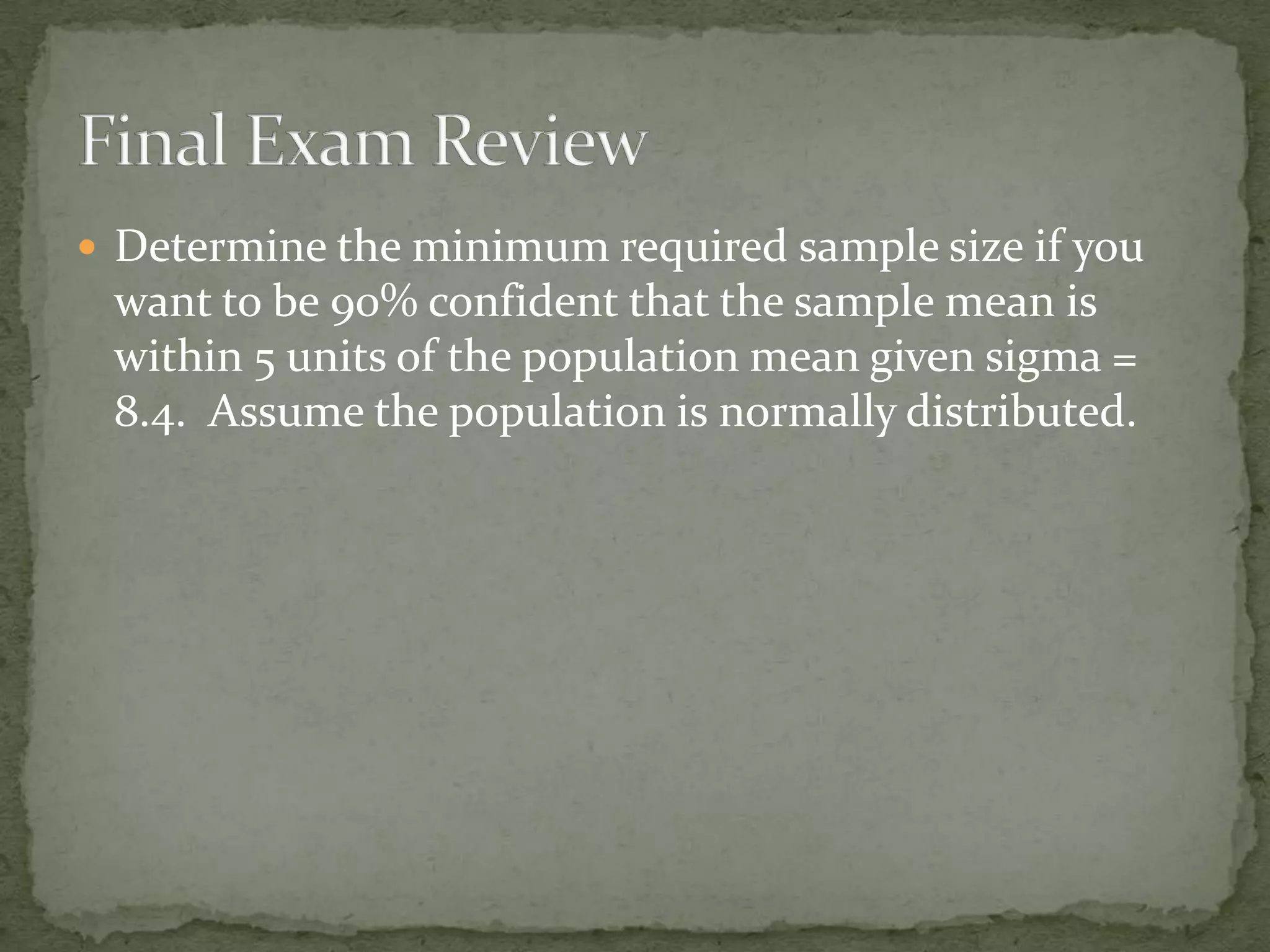  Determine the minimum required sample size if you
want to be 90% confident that the sample mean is
within 5 units of the population mean given sigma =
8.4. Assume the population is normally distributed.
 