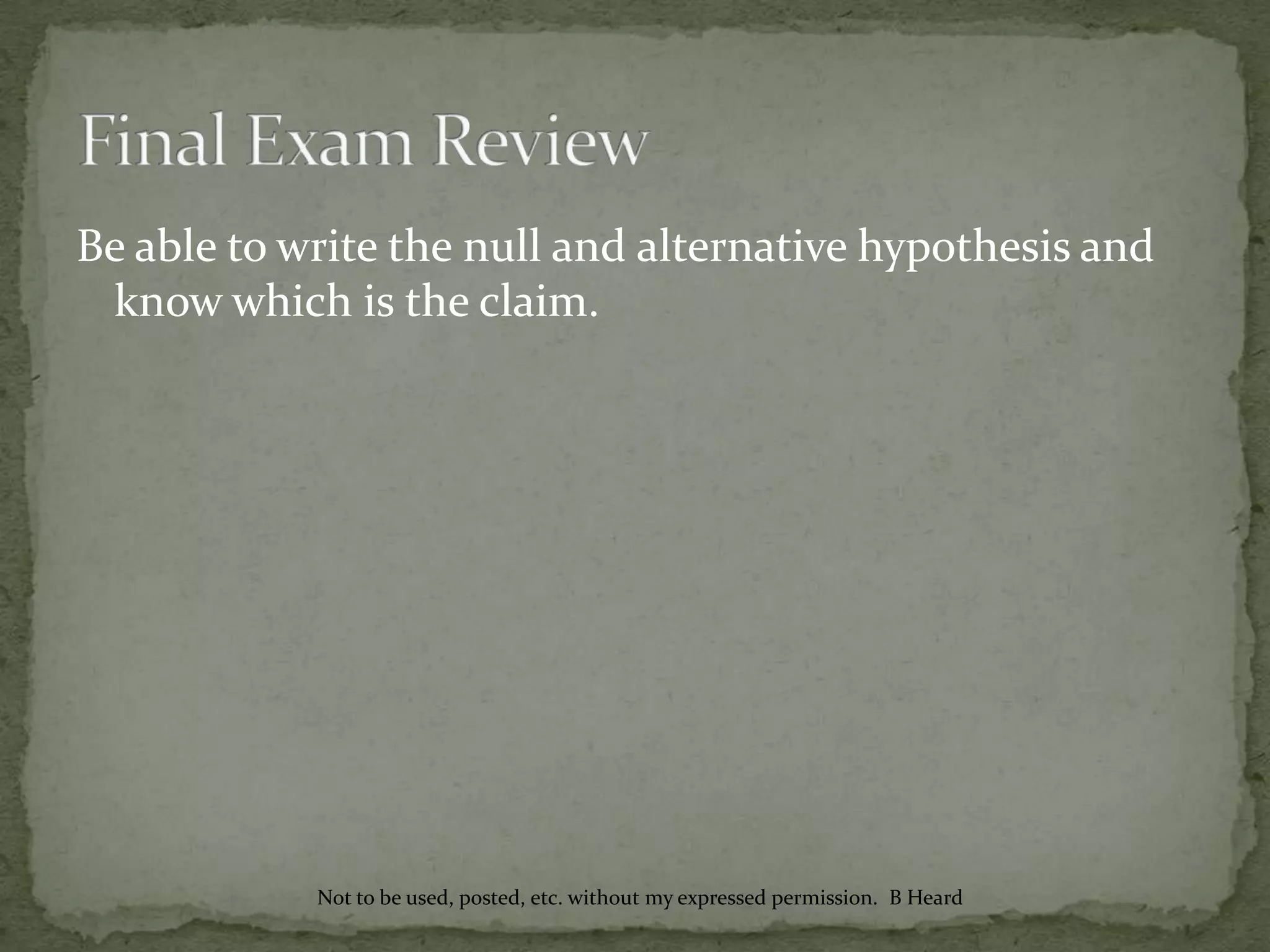 Be able to write the null and alternative hypothesis and
know which is the claim.
Not to be used, posted, etc. without my expressed permission. B Heard
 