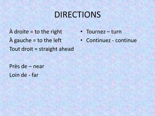 DIRECTIONS
À droite = to the right
À gauche = to the left
Tout droit = straight ahead
Près de – near
Loin de - far
• Tournez – turn
• Continuez - continue
 