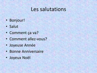 Les salutations
• Bonjour!
• Salut
• Comment ça va?
• Comment allez-vous?
• Joyeuse Année
• Bonne Anniversaire
• Joyeux Noël
 