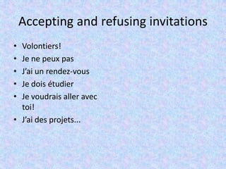 Accepting and refusing invitations
• Volontiers!
• Je ne peux pas
• J’ai un rendez-vous
• Je dois étudier
• Je voudrais aller avec
toi!
• J’ai des projets...
 