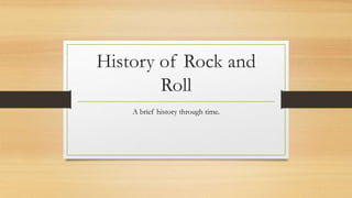 History of Rock and
Roll
A brief history through time.
 
