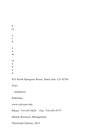 F
in
a
l
E
x
a
m
in
a
ti
o
n
925 North Spurgeon Street, Santa Ana, CA 92701
Text:
Author(s):
Publisher:
www.calcoast.edu
Phone: 714-547-9625 Fax: 714-547-5777
Human Resource Management
Thirteenth Edition, 2013
 