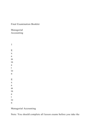 Final Examination Booklet
Managerial
Accounting
1
E
x
a
m
in
a
t
io
n
E
x
a
m
in
a
t
io
n
Managerial Accounting
Note: You should complete all lesson exams before you take the
 