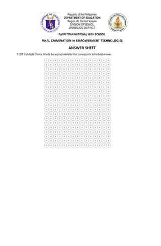 Republic of the Philippines
DEPARTMENT OF EDUCATION
Region VII, Central Visayas
DIVISION OF BOHOL
MARIBOJOC DISTRICT
PAGNITOAN NATIONAL HIGH SCHOOL
FINAL EXAMINATION in EMPOWERMENT TECHNOLOGIES
ANSWER SHEET
TEST I.MultipleChoice.Shadetheappropriate letter that correspondsto the best answer.
 