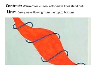Contrast: Warm color vs. cool color make lines stand out.
Line: Curvy wave flowing from the top to bottom
 