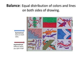 Balance: Equal distribution of colors and lines
                  on both sides of drawing.




      Symmetrical:
      Same on both
      sides.



    Asymmetrical:
    Different when
    you split in half
 