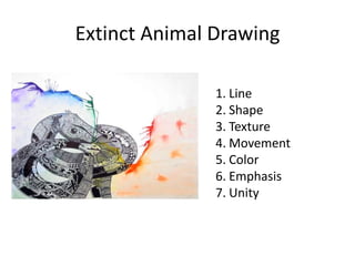 Extinct Animal Drawing

               1. Line
               2. Shape
               3. Texture
               4. Movement
               5. Color
               6. Emphasis
               7. Unity
 
