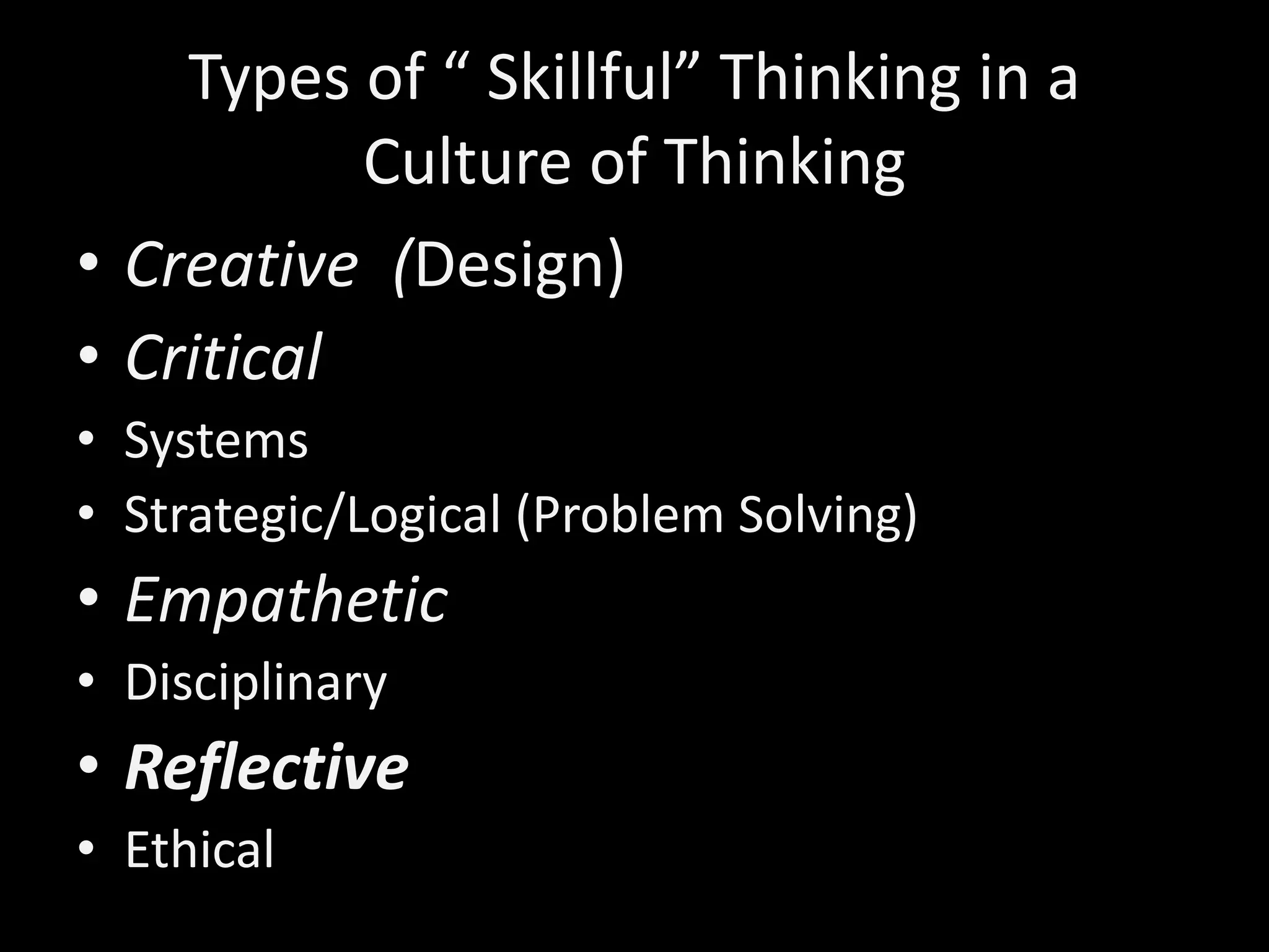 Types of “ Skillful” Thinking in a
Culture of Thinking
• Creative (Design)
• Critical
• Systems
• Strategic/Logical (Problem Solving)
• Empathetic
• Disciplinary
• Reflective
• Ethical
 