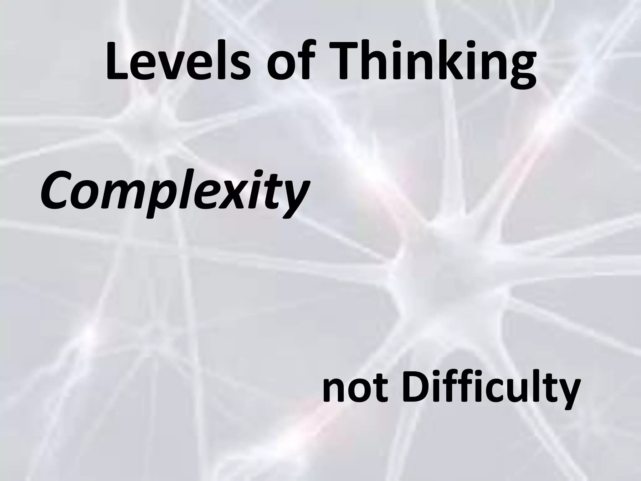 Levels of Thinking
Complexity
not Difficulty
 