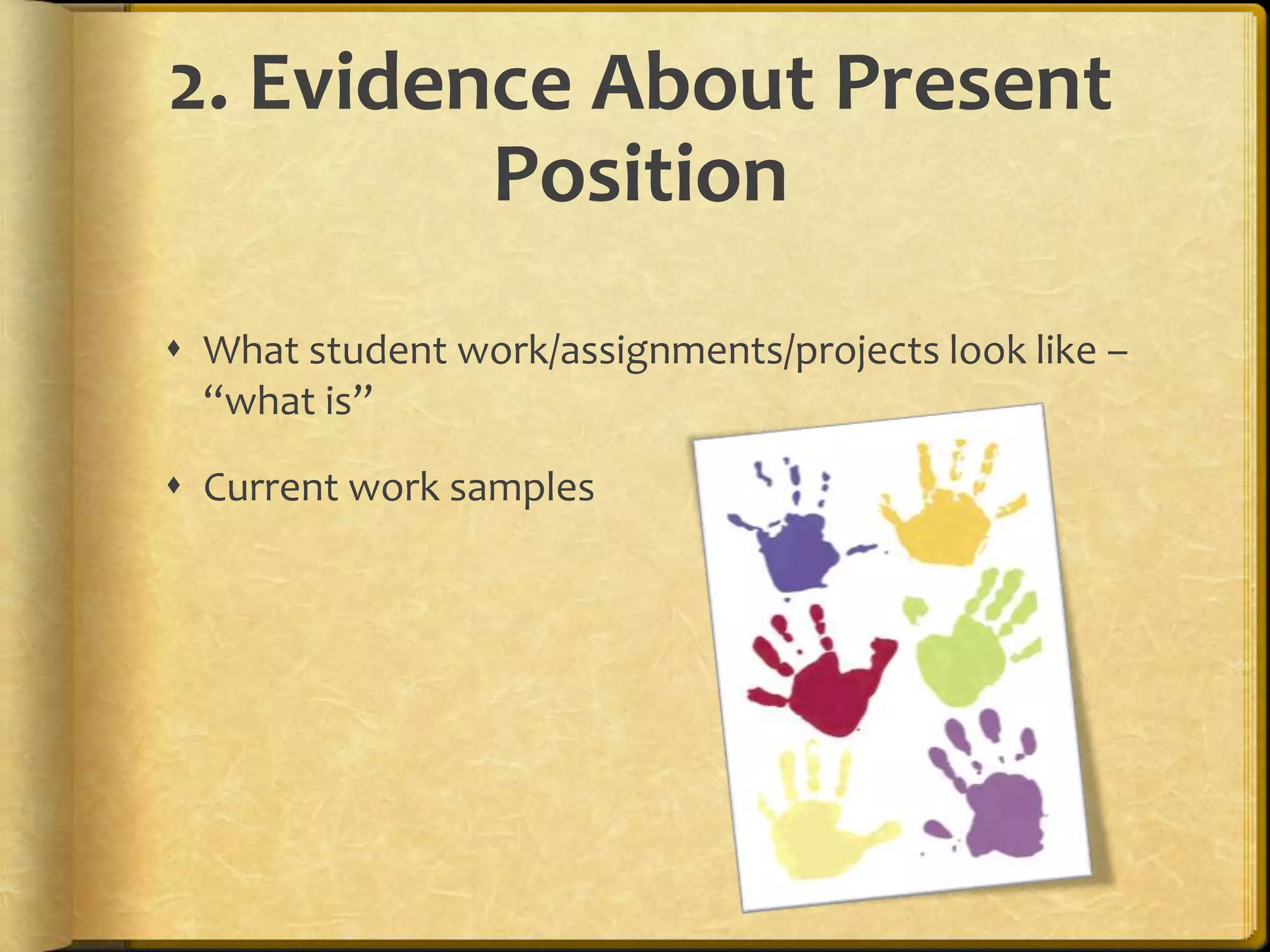 2. Evidence About Present
Position
 What student work/assignments/projects look like –
“what is”
 Current work samples
 
