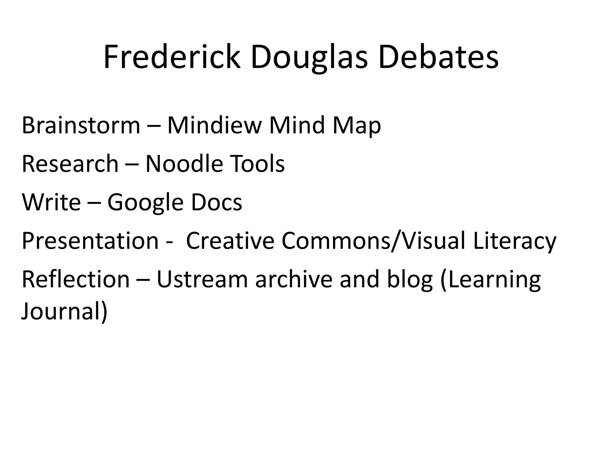 Frederick Douglas Debates
Brainstorm – Mindiew Mind Map
Research – Noodle Tools
Write – Google Docs
Presentation - Creative Commons/Visual Literacy
Reflection – Ustream archive and blog (Learning
Journal)
 