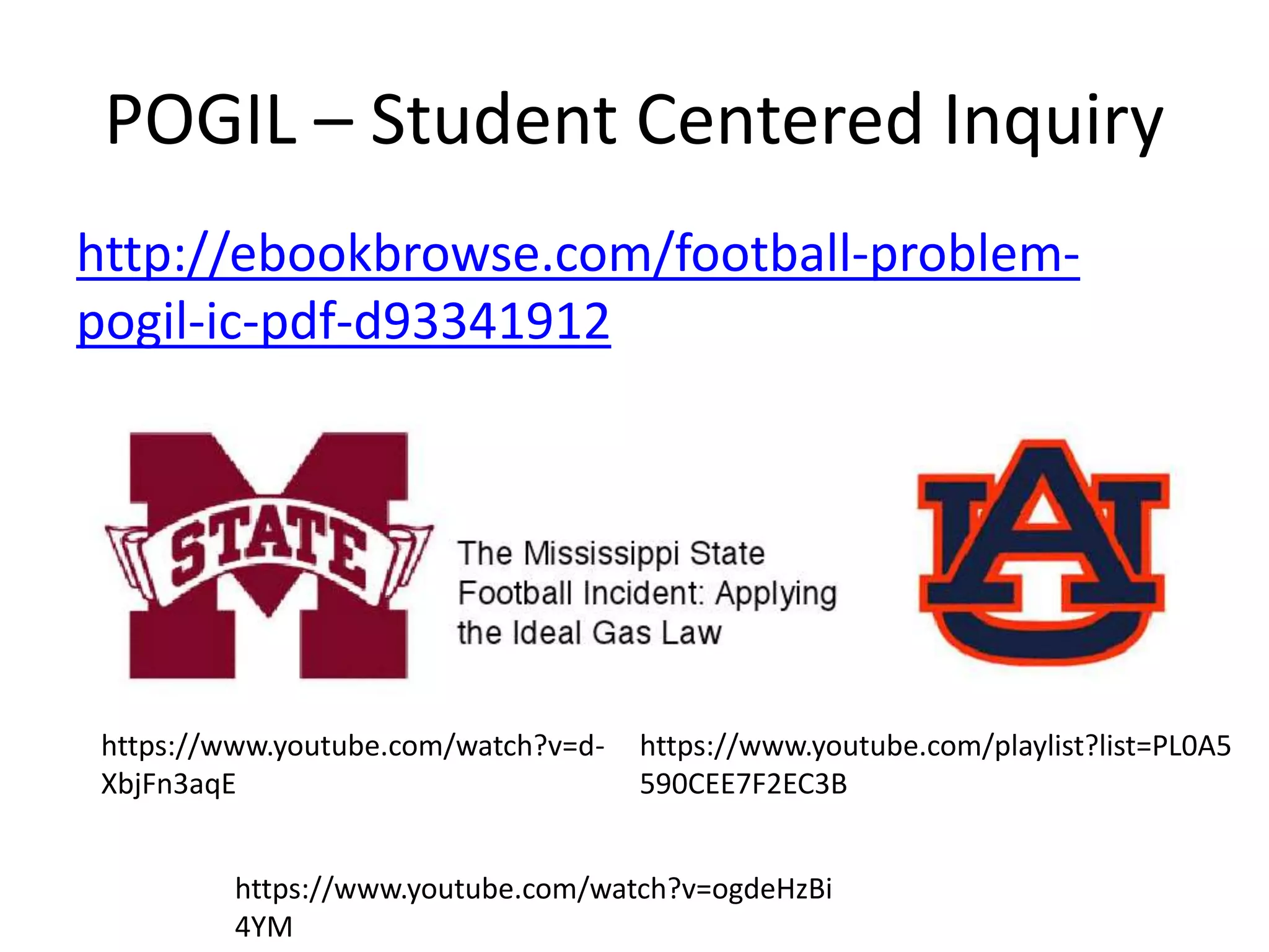 POGIL – Student Centered Inquiry
http://ebookbrowse.com/football-problem-
pogil-ic-pdf-d93341912
https://www.youtube.com/watch?v=d-
XbjFn3aqE
https://www.youtube.com/playlist?list=PL0A5
590CEE7F2EC3B
https://www.youtube.com/watch?v=ogdeHzBi
4YM
 
