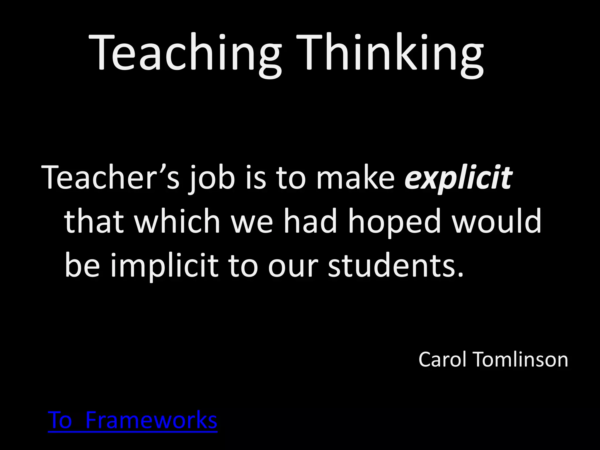 Teacher’s job is to make explicit
that which we had hoped would
be implicit to our students.
Carol Tomlinson
Teaching Thinking
To Frameworks
 