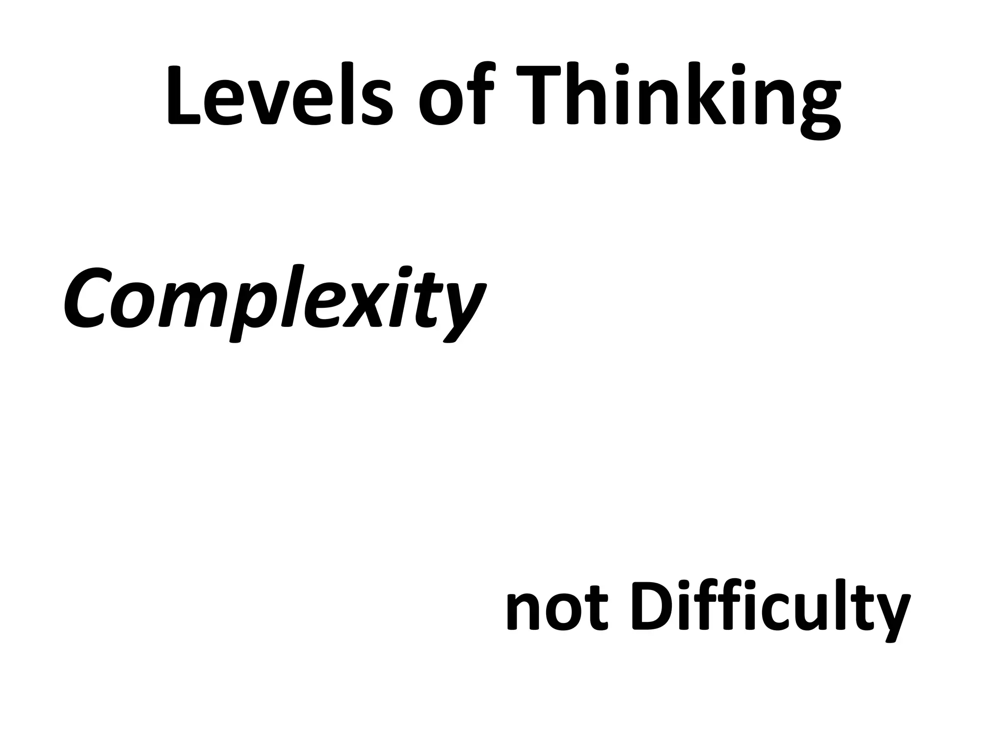 Levels of Thinking
Complexity
not Difficulty
 