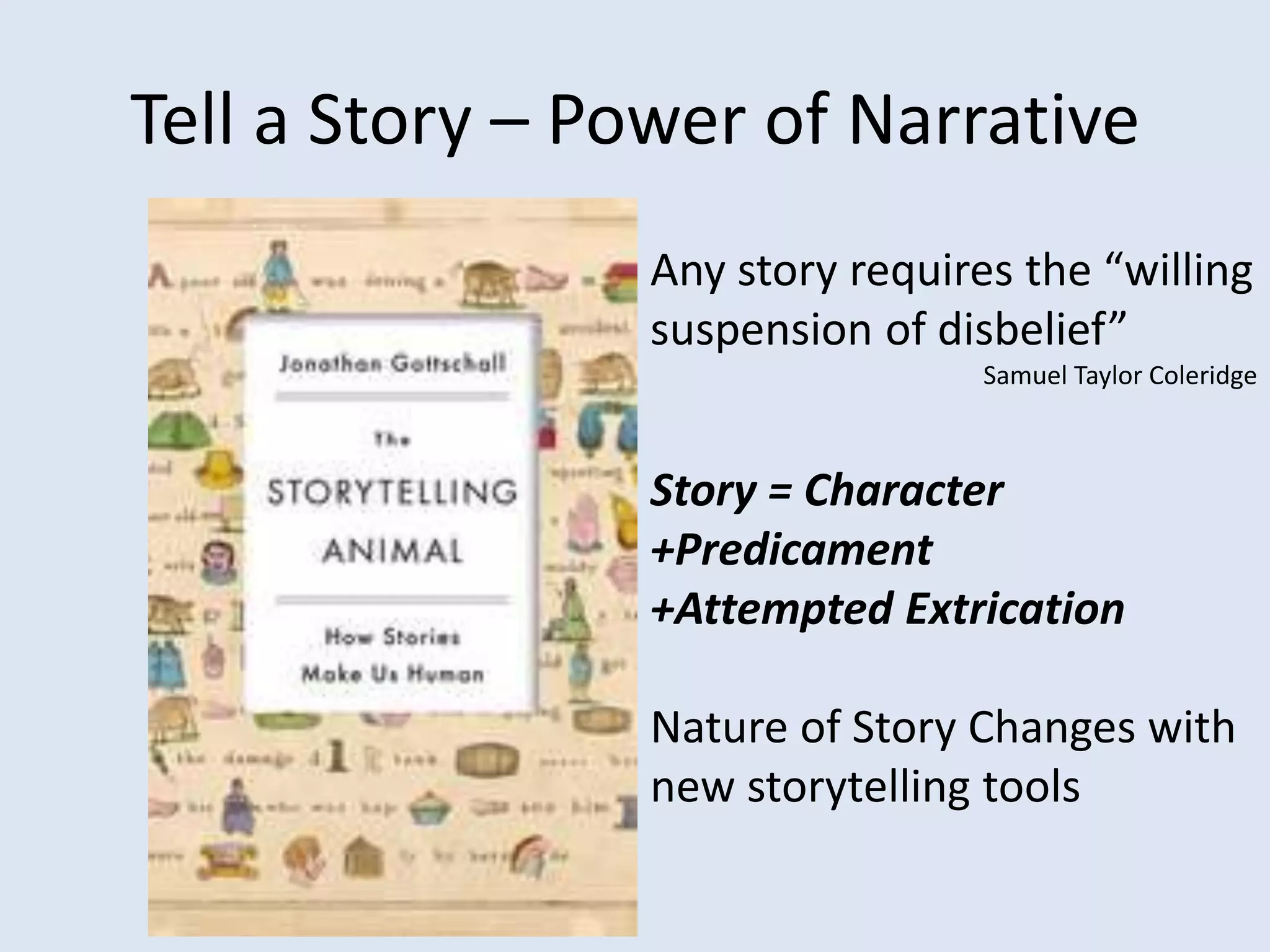 Tell a Story – Power of Narrative
Any story requires the “willing
suspension of disbelief”
Samuel Taylor Coleridge
Story = Character
+Predicament
+Attempted Extrication
Nature of Story Changes with
new storytelling tools
 
