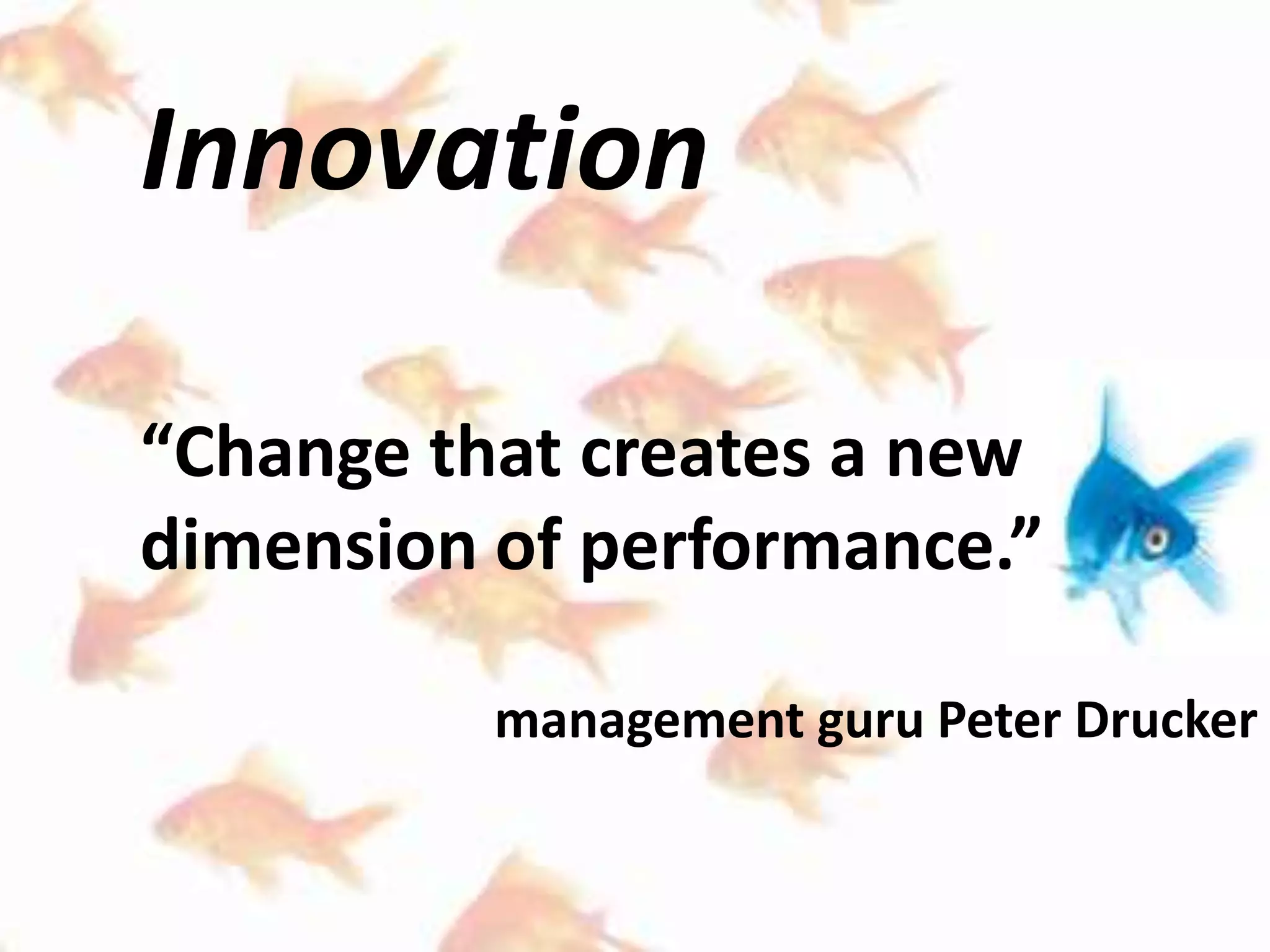 Innovation
“Change that creates a new
dimension of performance.”
management guru Peter Drucker
 